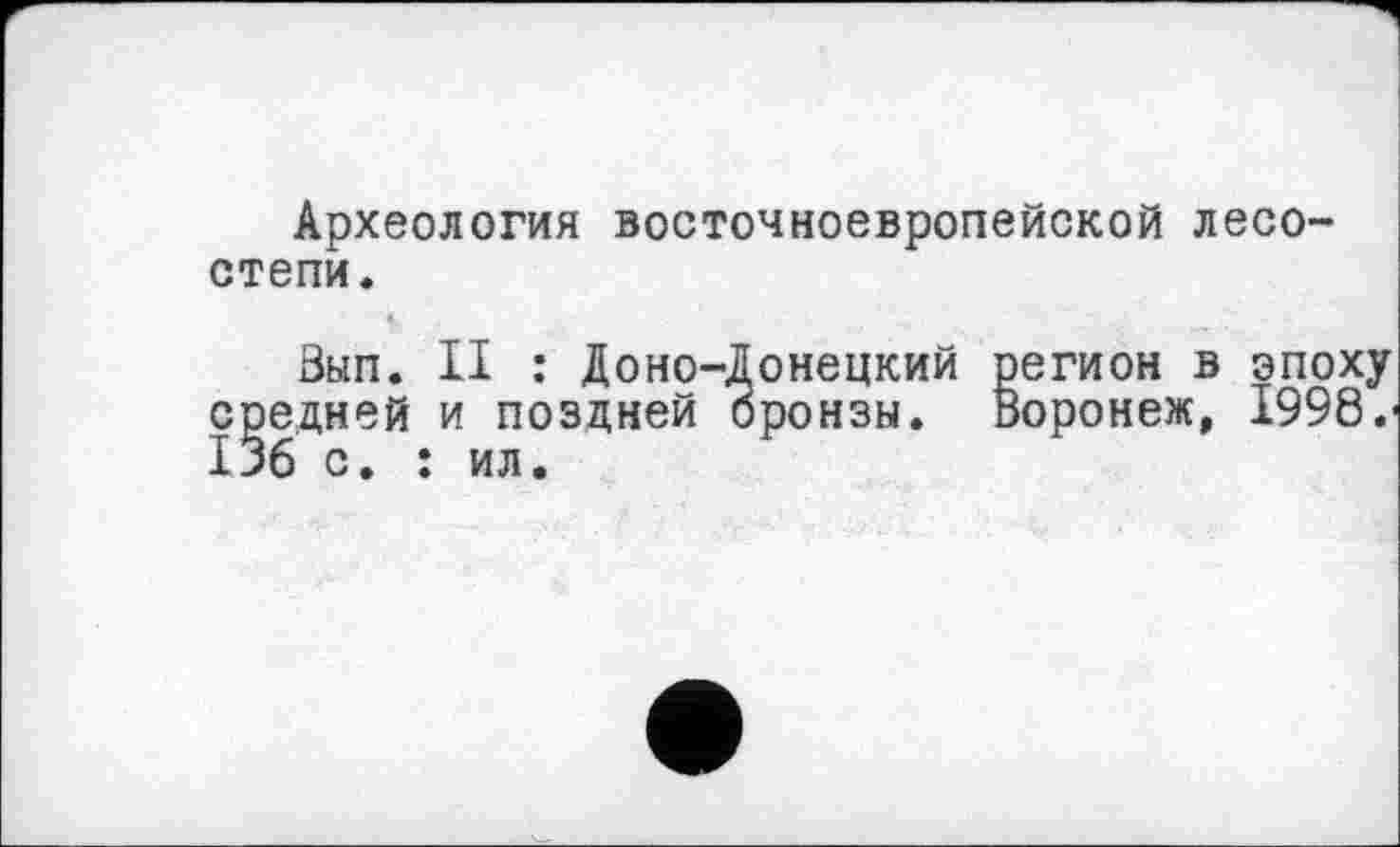 ﻿Археология восточноевропейской лесостепи.
Зып. II : Доно-Донецкий регион в эпоху средней и поздней бронзы. Воронеж, 1998.-136 с. : ил.